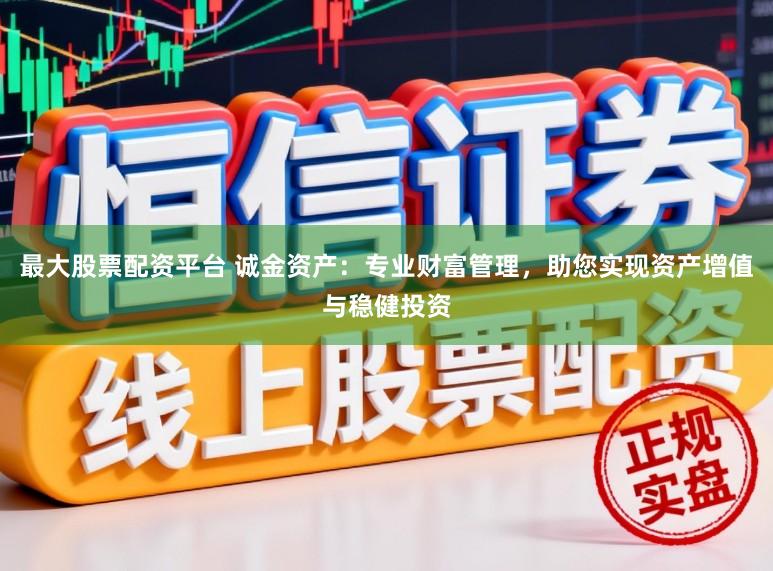 最大股票配资平台 诚金资产：专业财富管理，助您实现资产增值与稳健投资