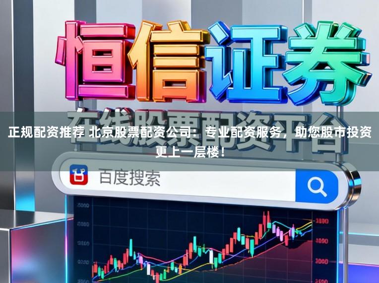 正规配资推荐 北京股票配资公司：专业配资服务，助您股市投资更上一层楼！