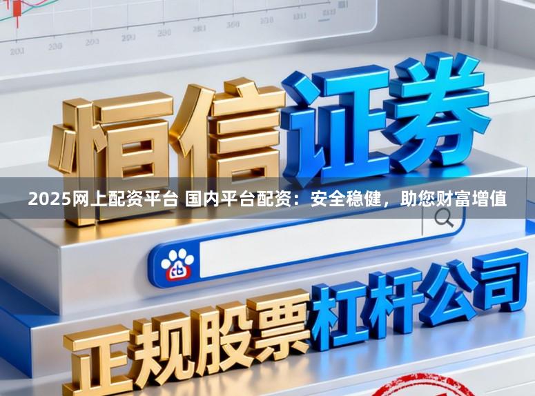 2025网上配资平台 国内平台配资：安全稳健，助您财富增值