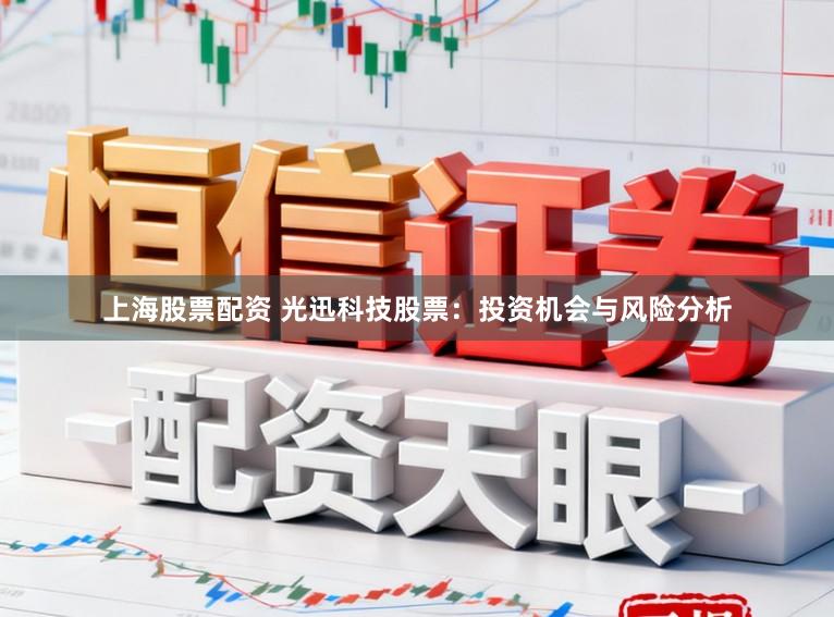 上海股票配资 光迅科技股票：投资机会与风险分析