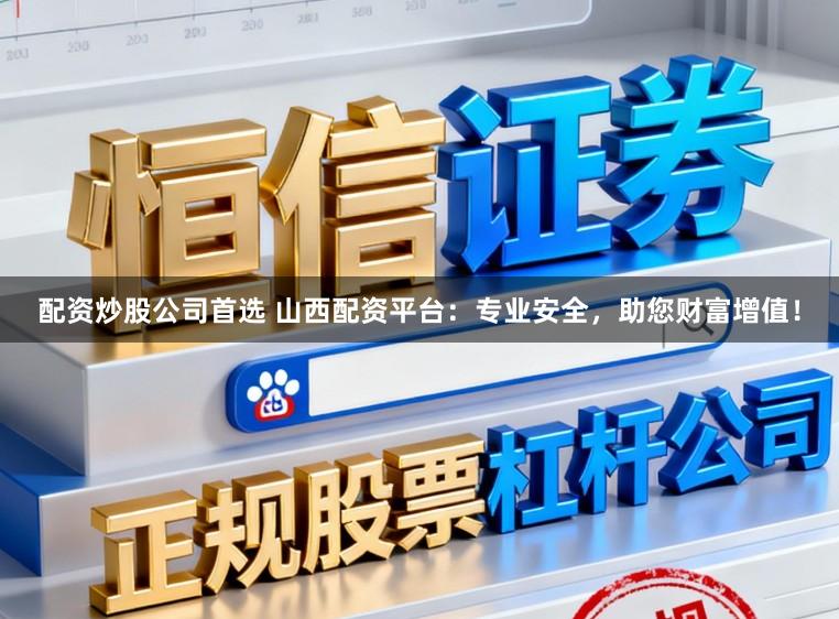 配资炒股公司首选 山西配资平台：专业安全，助您财富增值！