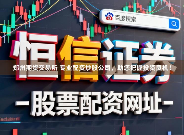 郑州期货交易所 专业配资炒股公司，助您把握投资良机！