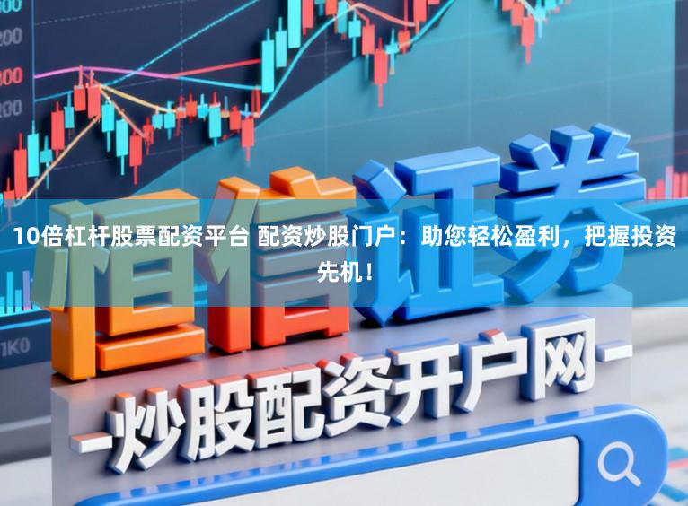 10倍杠杆股票配资平台 配资炒股门户：助您轻松盈利，把握投资先机！