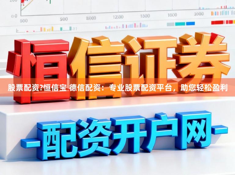 股票配资?恒信宝 德信配资：专业股票配资平台，助您轻松盈利
