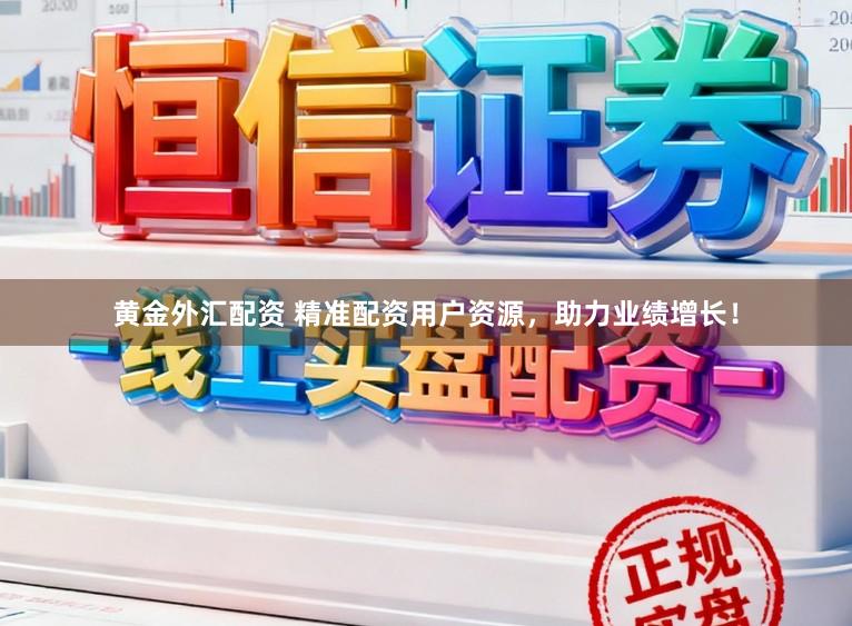 黄金外汇配资 精准配资用户资源，助力业绩增长！