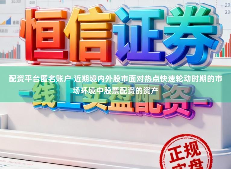 配资平台匿名账户 近期境内外股市面对热点快速轮动时期的市场环境中股票配资的资产