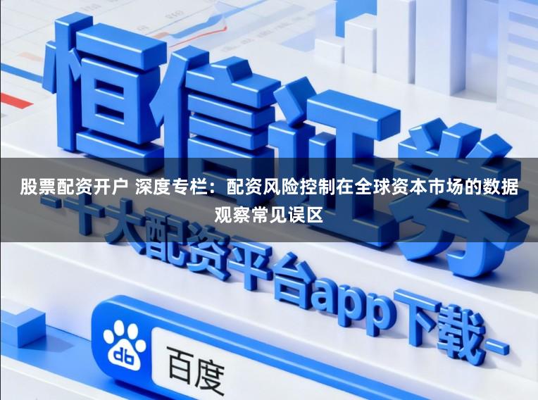 股票配资开户 深度专栏：配资风险控制在全球资本市场的数据观察常见误区