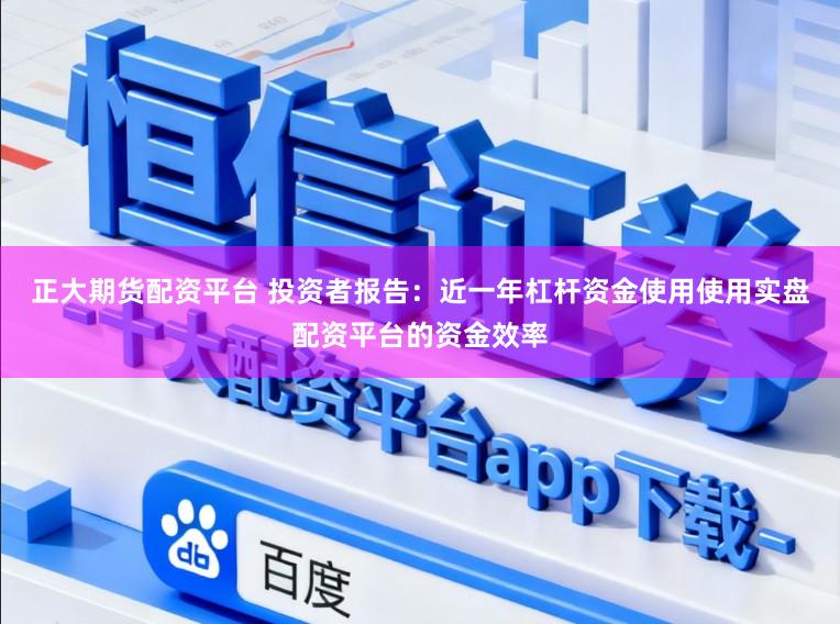 正大期货配资平台 投资者报告：近一年杠杆资金使用使用实盘配资平台的资金效率