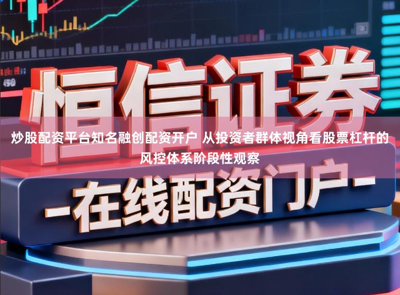 炒股配资平台知名融创配资开户 从投资者群体视角看股票杠杆的风控体系阶段性观察