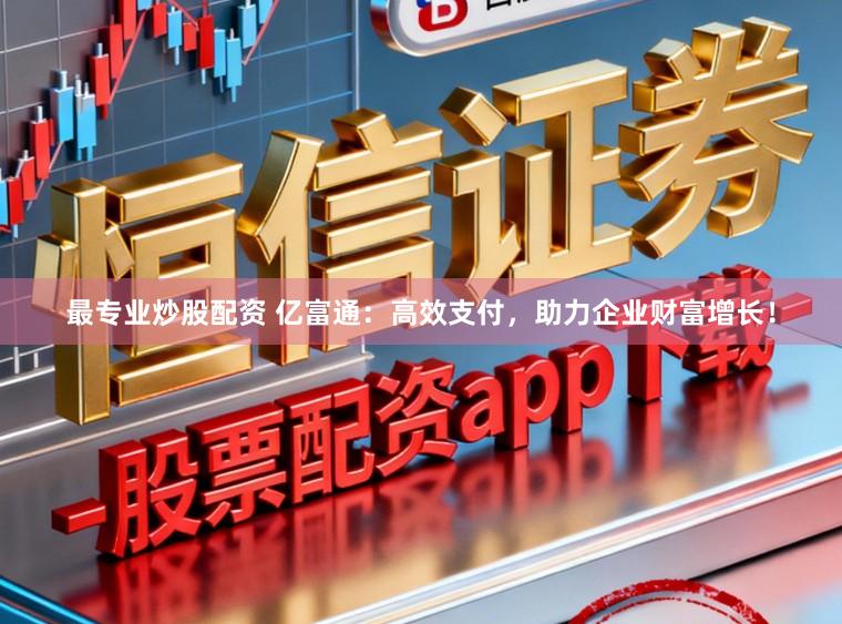 最专业炒股配资 亿富通：高效支付，助力企业财富增长！