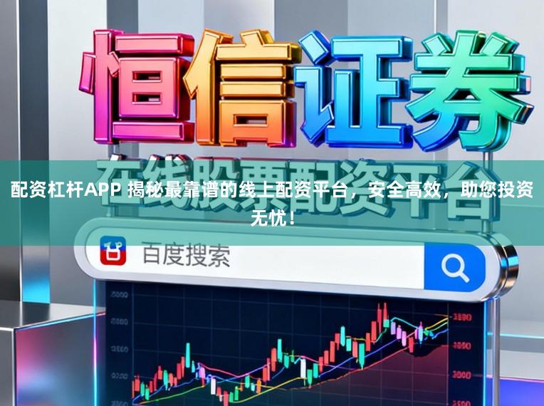 配资杠杆APP 揭秘最靠谱的线上配资平台，安全高效，助您投资无忧！