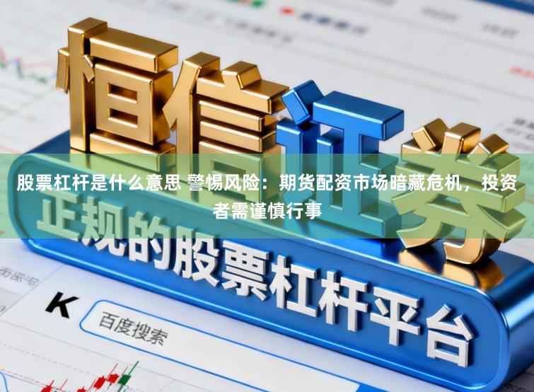 股票杠杆是什么意思 警惕风险：期货配资市场暗藏危机，投资者需谨慎行事