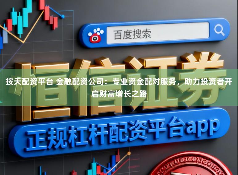 按天配资平台 金融配资公司：专业资金配对服务，助力投资者开启财富增长之路
