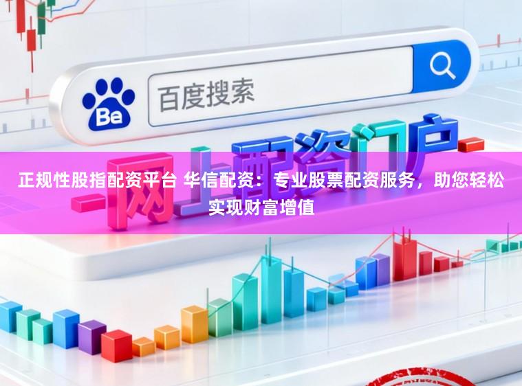 正规性股指配资平台 华信配资：专业股票配资服务，助您轻松实现财富增值