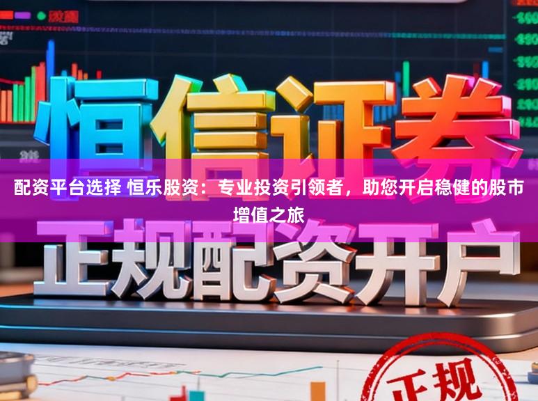 配资平台选择 恒乐股资：专业投资引领者，助您开启稳健的股市增值之旅