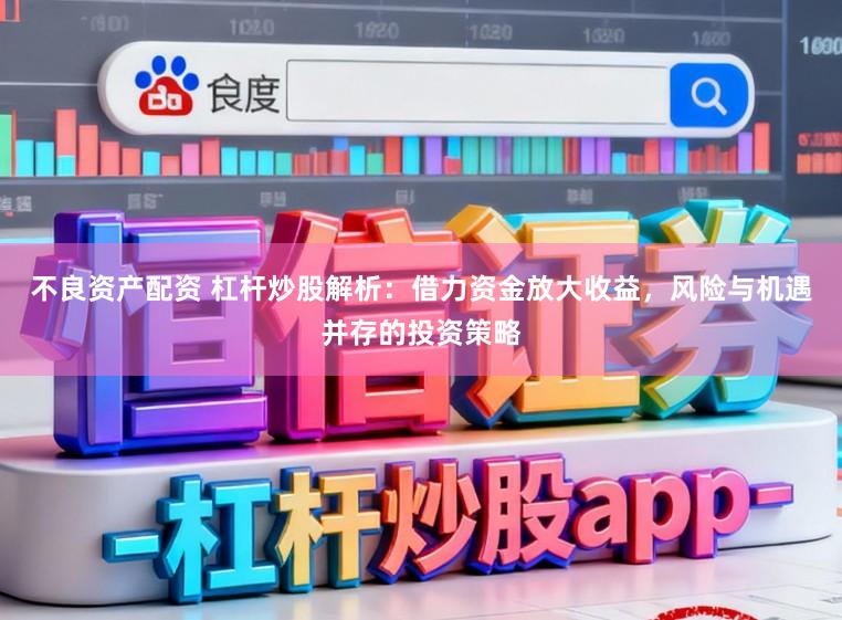 不良资产配资 杠杆炒股解析：借力资金放大收益，风险与机遇并存的投资策略