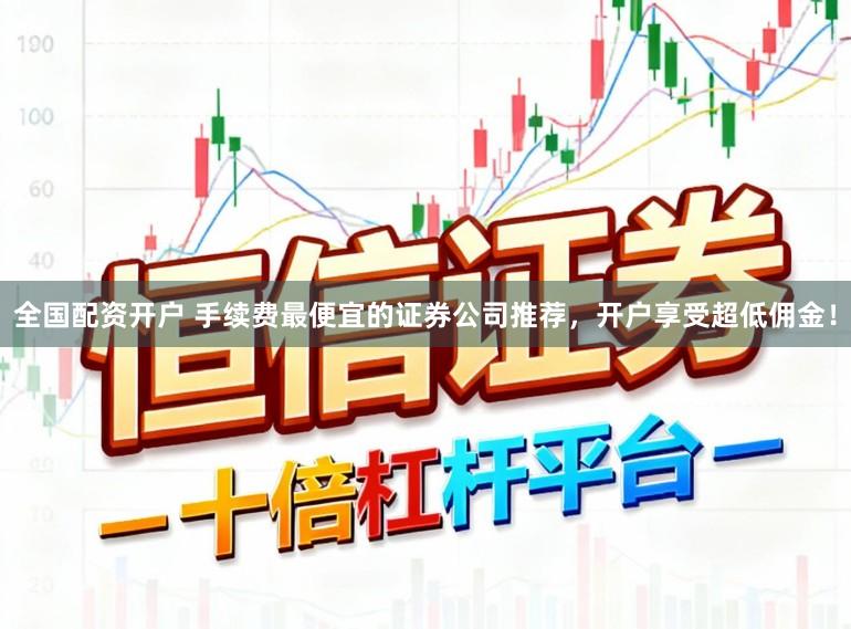 全国配资开户 手续费最便宜的证券公司推荐，开户享受超低佣金！