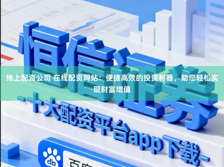 线上配资公司 在线配资网站：便捷高效的投资利器，助您轻松实现财富增值