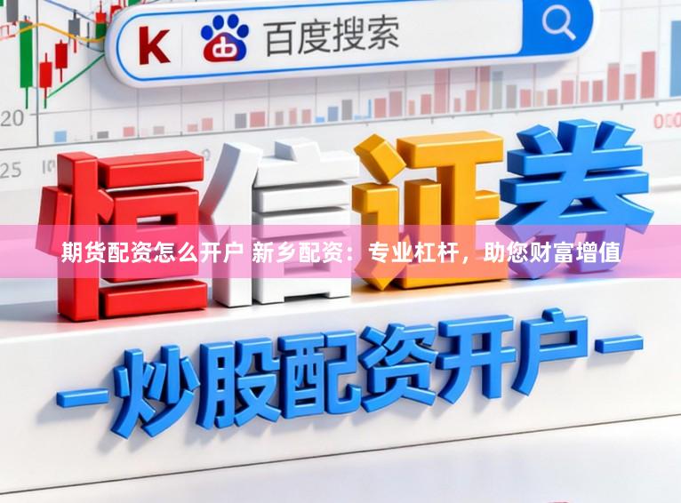 期货配资怎么开户 新乡配资：专业杠杆，助您财富增值