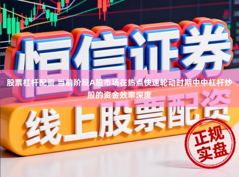 股票杠杆配资 当前阶段A股市场在热点快速轮动时期中中杠杆炒股的资金效率深度