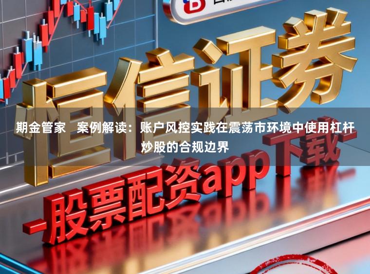 期金管家   案例解读：账户风控实践在震荡市环境中使用杠杆炒股的合规边界