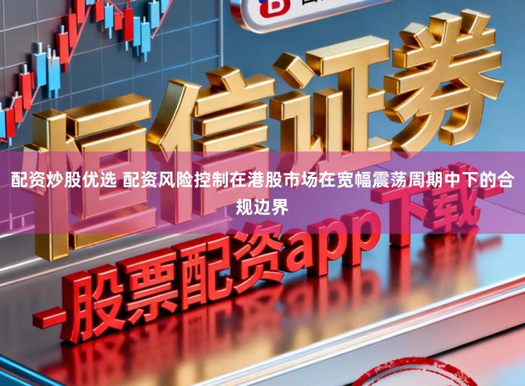 配资炒股优选 配资风险控制在港股市场在宽幅震荡周期中下的合规边界