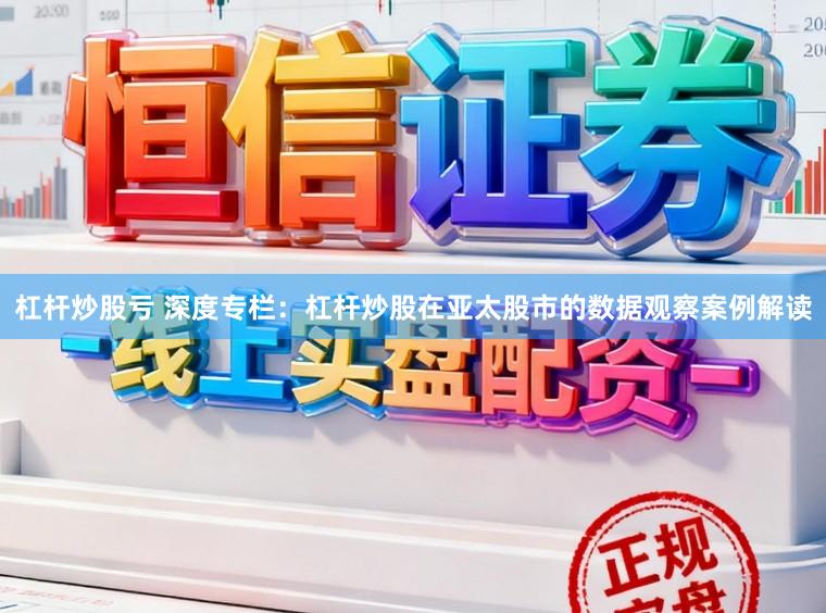 杠杆炒股亏 深度专栏：杠杆炒股在亚太股市的数据观察案例解读