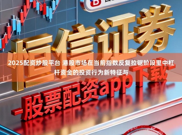 2025配资炒股平台 港股市场在当前指数反复拉锯阶段里中杠杆资金的投资行为新特征与