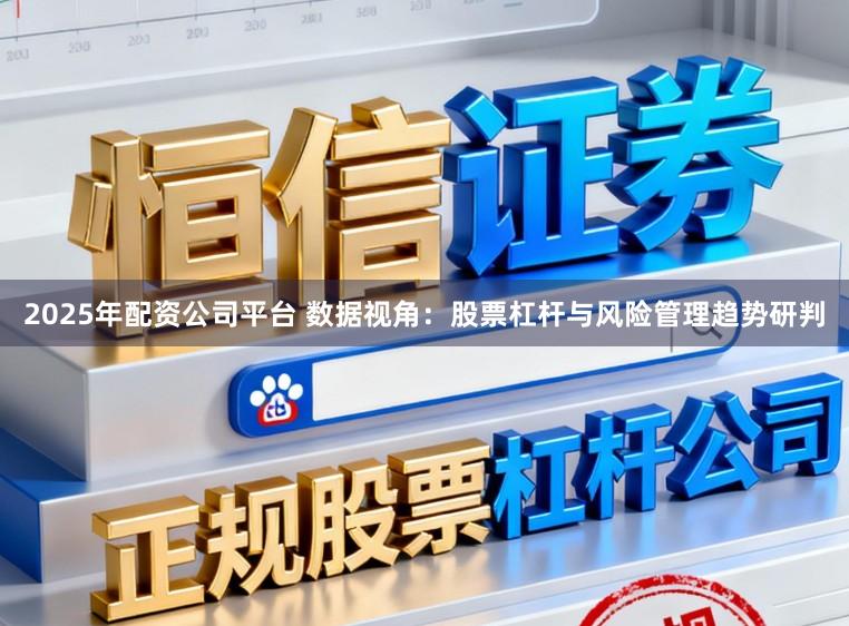 2025年配资公司平台 数据视角：股票杠杆与风险管理趋势研判