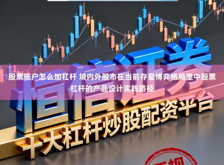 股票账户怎么加杠杆 境内外股市在当前存量博弈格局里中股票杠杆的产品设计实践路径