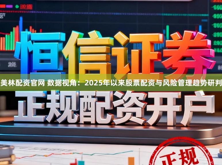 美林配资官网 数据视角：2025年以来股票配资与风险管理趋势研判