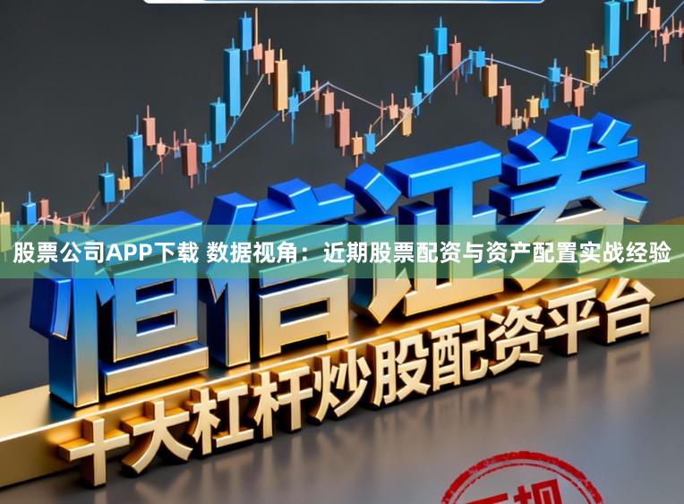 股票公司APP下载 数据视角：近期股票配资与资产配置实战经验
