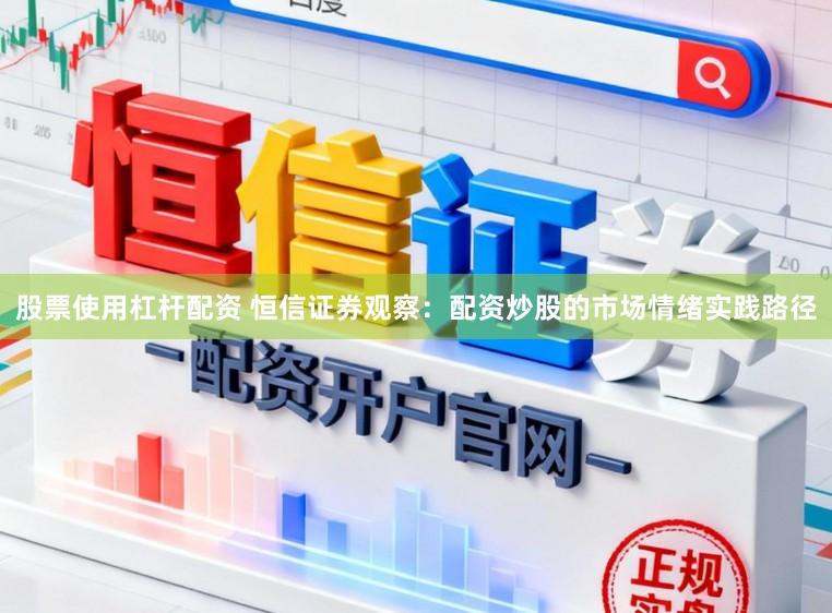 股票使用杠杆配资 恒信证券观察：配资炒股的市场情绪实践路径