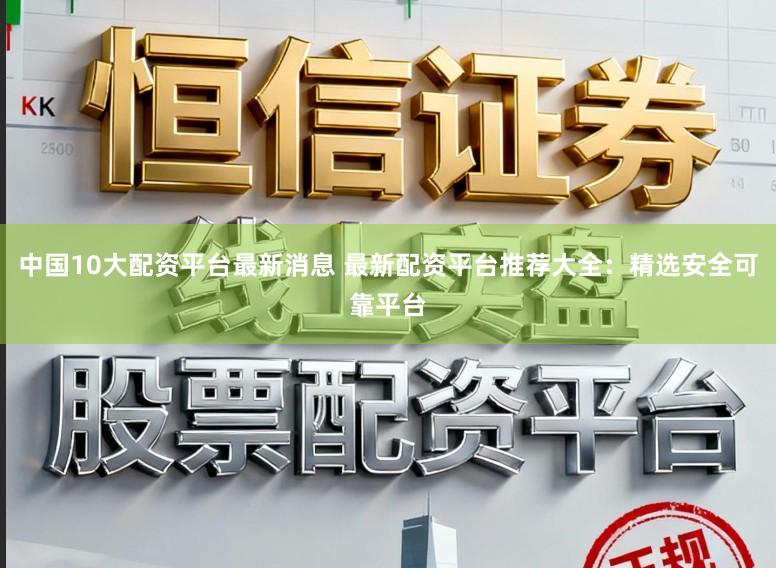 中国10大配资平台最新消息 最新配资平台推荐大全：精选安全可靠平台