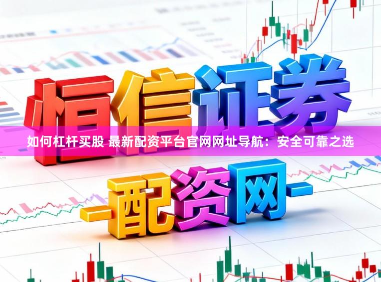 如何杠杆买股 最新配资平台官网网址导航：安全可靠之选