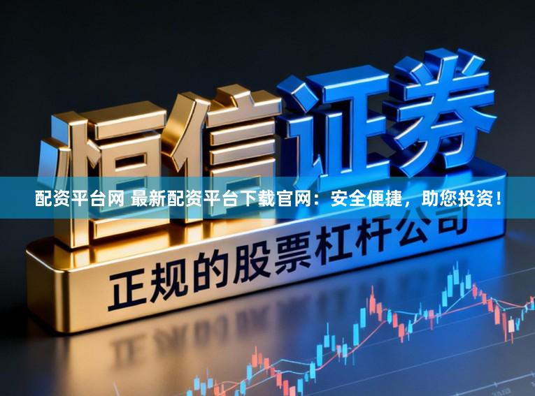 配资平台网 最新配资平台下载官网：安全便捷，助您投资！