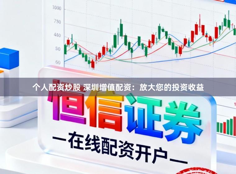 个人配资炒股 深圳增值配资：放大您的投资收益