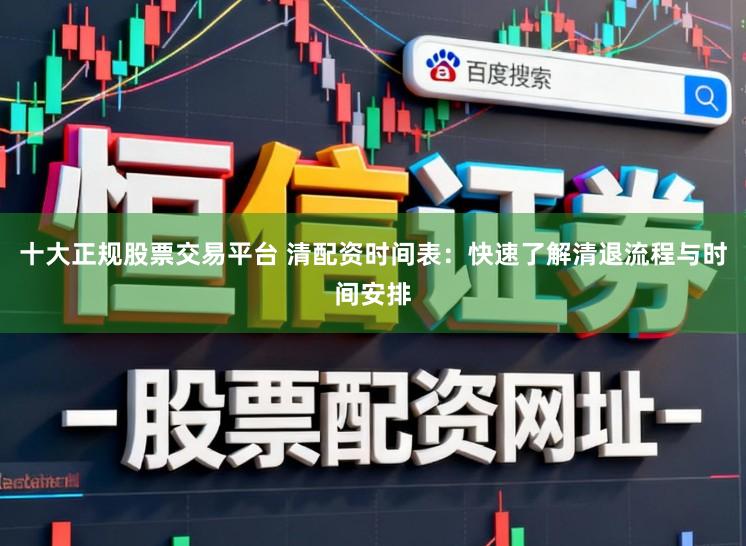 十大正规股票交易平台 清配资时间表：快速了解清退流程与时间安排