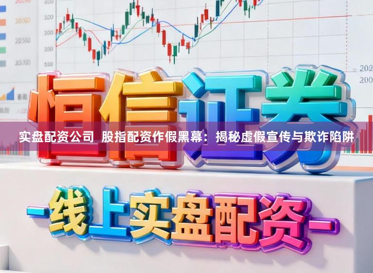 实盘配资公司  股指配资作假黑幕：揭秘虚假宣传与欺诈陷阱