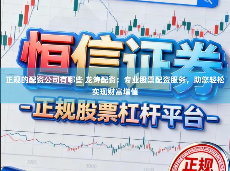 正规的配资公司有哪些 龙涛配资：专业股票配资服务，助您轻松实现财富增值