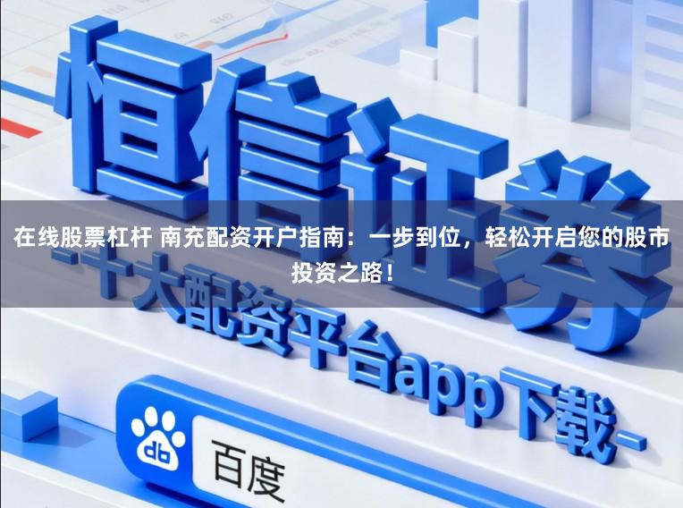 在线股票杠杆 南充配资开户指南：一步到位，轻松开启您的股市投资之路！