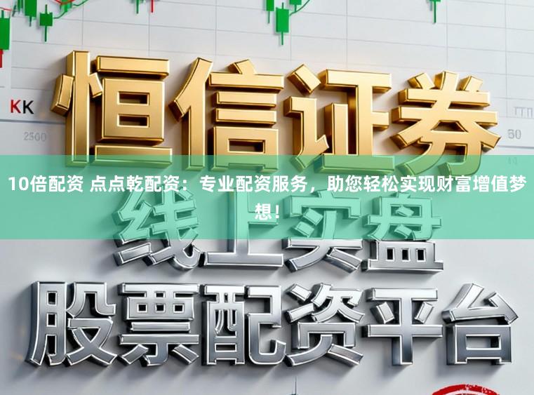 10倍配资 点点乾配资：专业配资服务，助您轻松实现财富增值梦想！