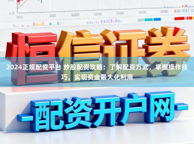 2024正规配资平台 炒股配资攻略：了解配资方式，掌握操作技巧，实现资金最大化利用