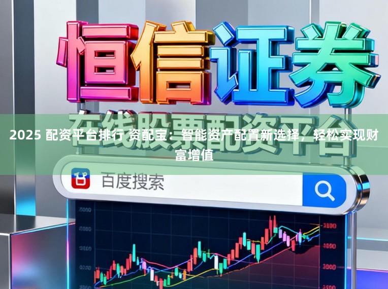 2025 配资平台排行 资配宝：智能资产配置新选择，轻松实现财富增值