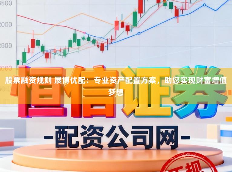 股票融资规则 展博优配：专业资产配置方案，助您实现财富增值梦想