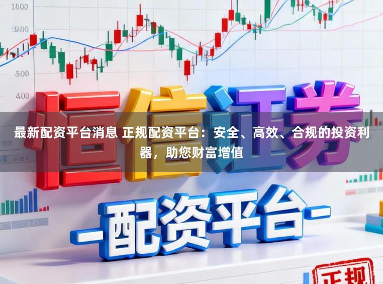 最新配资平台消息 正规配资平台：安全、高效、合规的投资利器，助您财富增值