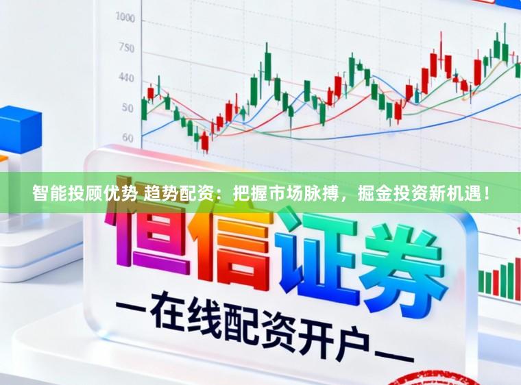 智能投顾优势 趋势配资：把握市场脉搏，掘金投资新机遇！