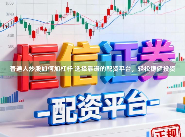 普通人炒股如何加杠杆 选择靠谱的配资平台，轻松稳健投资