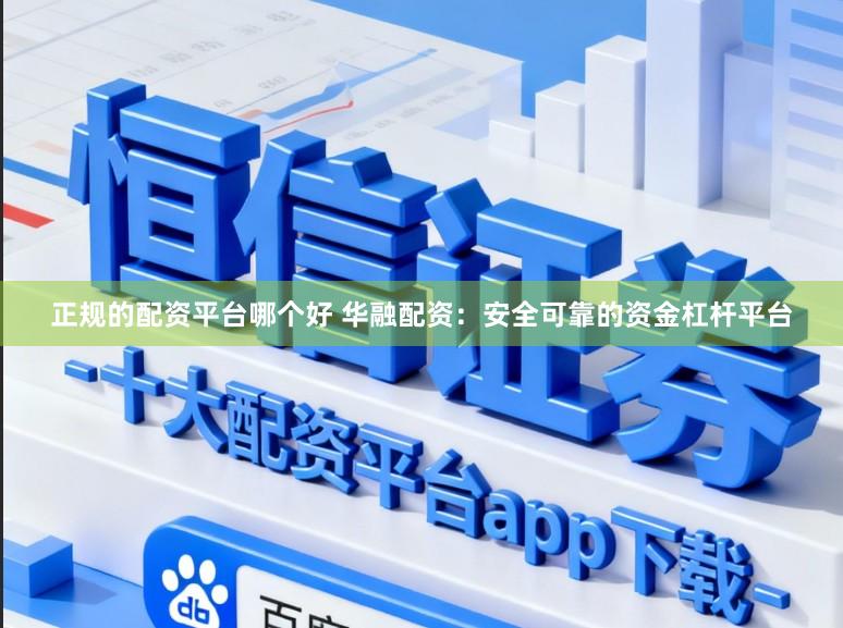 正规的配资平台哪个好 华融配资：安全可靠的资金杠杆平台
