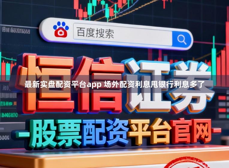 最新实盘配资平台app 场外配资利息甩银行利息多了